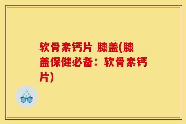 软骨素钙片 膝盖(膝盖保健必备：软骨素钙片)