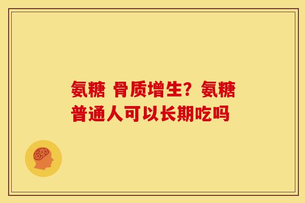氨糖 骨质增生？氨糖普通人可以长期吃吗