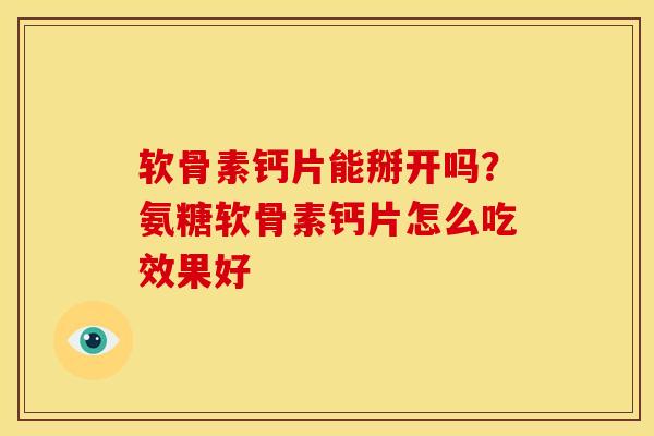 软骨素钙片能掰开吗？氨糖软骨素钙片怎么吃效果好