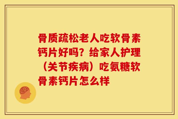 骨质疏松老人吃软骨素钙片好吗？给家人护理（关节疾病）吃氨糖软骨素钙片怎么样