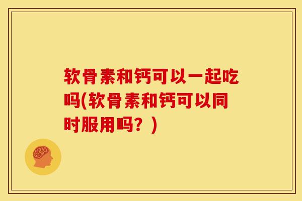 软骨素和钙可以一起吃吗(软骨素和钙可以同时服用吗？)