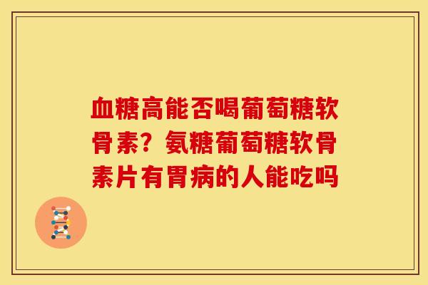 血糖高能否喝葡萄糖软骨素？氨糖葡萄糖软骨素片有胃病的人能吃吗