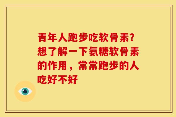 青年人跑步吃软骨素？想了解一下氨糖软骨素的作用，常常跑步的人吃好不好