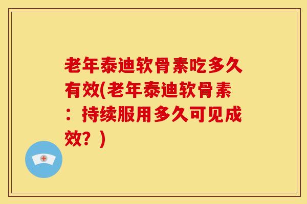老年泰迪软骨素吃多久有效(老年泰迪软骨素：持续服用多久可见成效？)