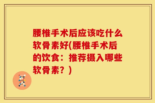 腰椎手术后应该吃什么软骨素好(腰椎手术后的饮食：推荐摄入哪些软骨素？)