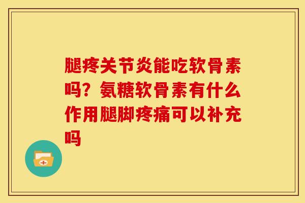 腿疼关节炎能吃软骨素吗？氨糖软骨素有什么作用腿脚疼痛可以补充吗