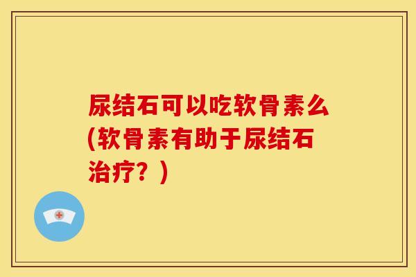 尿结石可以吃软骨素么(软骨素有助于尿结石治疗？)