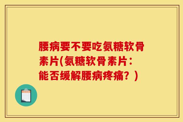 腰病要不要吃氨糖软骨素片(氨糖软骨素片：能否缓解腰病疼痛？)