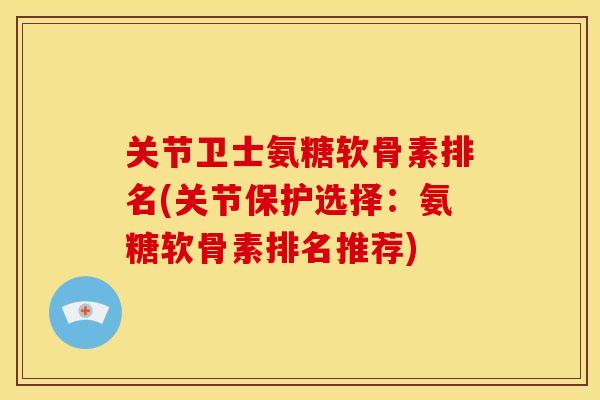 关节卫士氨糖软骨素排名(关节保护选择：氨糖软骨素排名推荐)