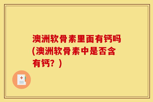 澳洲软骨素里面有钙吗(澳洲软骨素中是否含有钙？)
