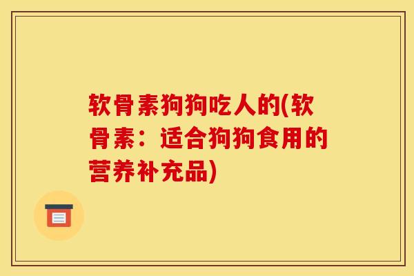 软骨素狗狗吃人的(软骨素：适合狗狗食用的营养补充品)