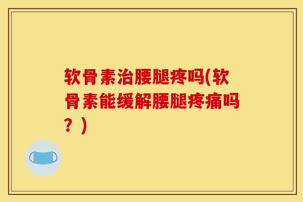 软骨素治腰腿疼吗(软骨素能缓解腰腿疼痛吗？)
