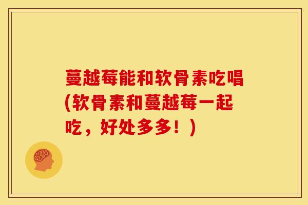 蔓越莓能和软骨素吃唱(软骨素和蔓越莓一起吃，好处多多！)
