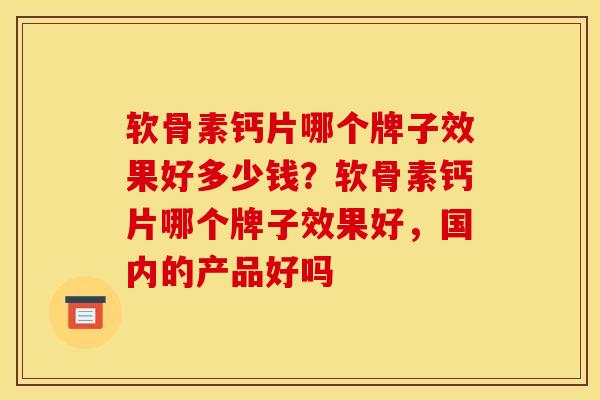 软骨素钙片哪个牌子效果好多少钱？软骨素钙片哪个牌子效果好，国内的产品好吗