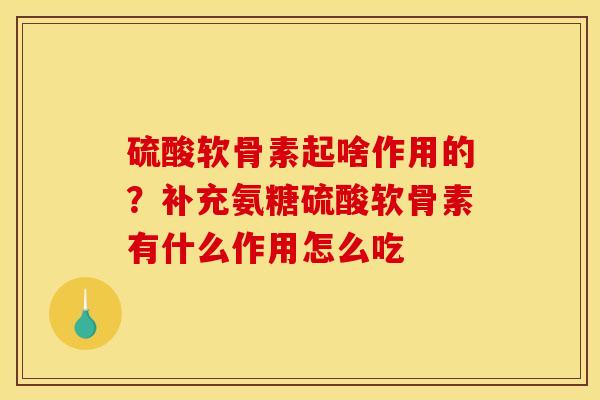 硫酸软骨素起啥作用的？补充氨糖硫酸软骨素有什么作用怎么吃