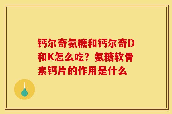 钙尔奇氨糖和钙尔奇D和K怎么吃？氨糖软骨素钙片的作用是什么