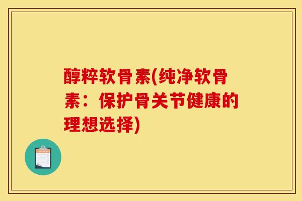 醇粹软骨素(纯净软骨素：保护骨关节健康的理想选择)