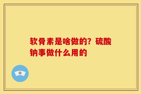 软骨素是啥做的？硫酸钠事做什么用的
