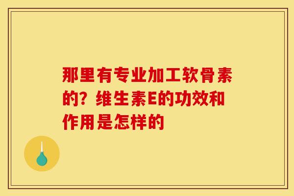 那里有专业加工软骨素的？维生素E的功效和作用是怎样的