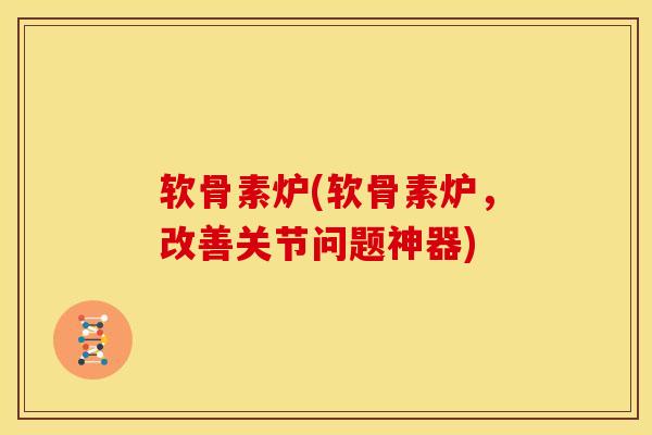 软骨素炉(软骨素炉，改善关节问题神器)