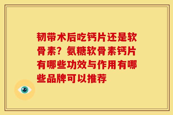 韧带术后吃钙片还是软骨素？氨糖软骨素钙片有哪些功效与作用有哪些品牌可以推荐