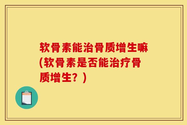 软骨素能治骨质增生嘛(软骨素是否能治疗骨质增生？)