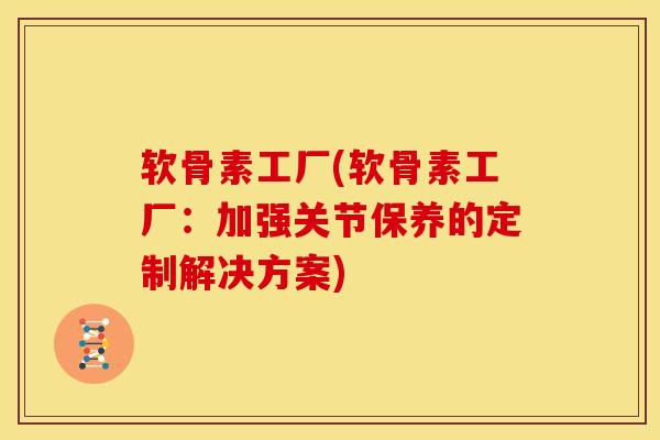 软骨素工厂(软骨素工厂：加强关节保养的定制解决方案)