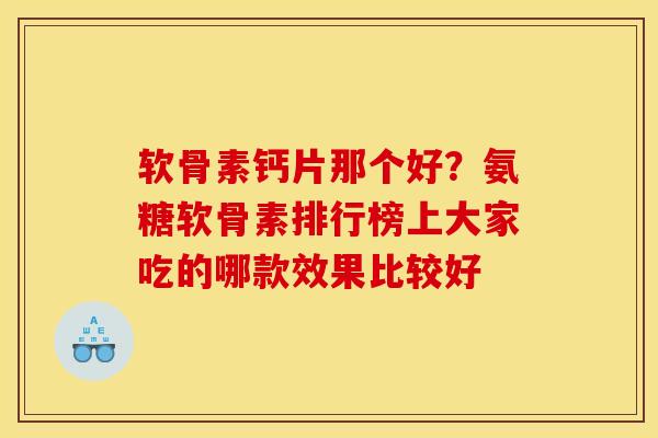 软骨素钙片那个好？氨糖软骨素排行榜上大家吃的哪款效果比较好