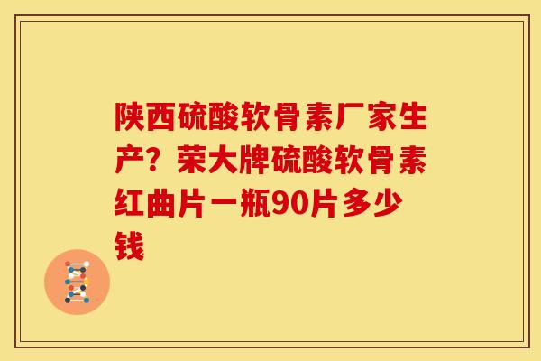 陕西硫酸软骨素厂家生产？荣大牌硫酸软骨素红曲片一瓶90片多少钱