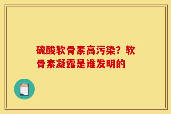 硫酸软骨素高污染？软骨素凝露是谁发明的