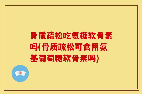 骨质疏松吃氨糖软骨素吗(骨质疏松可食用氨基葡萄糖软骨素吗)