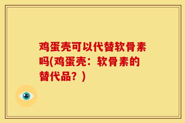 鸡蛋壳可以代替软骨素吗(鸡蛋壳：软骨素的替代品？)