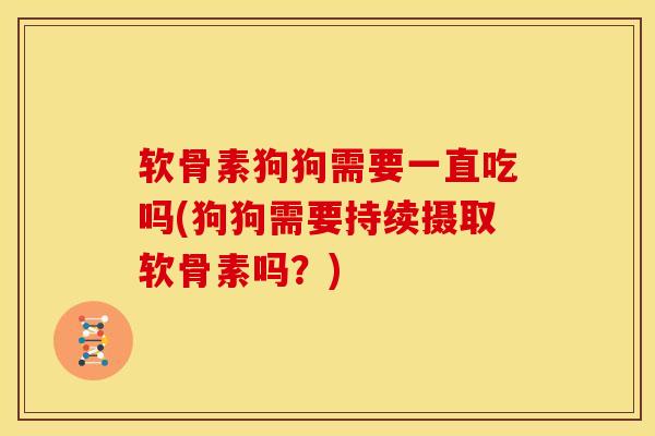 软骨素狗狗需要一直吃吗(狗狗需要持续摄取软骨素吗？)