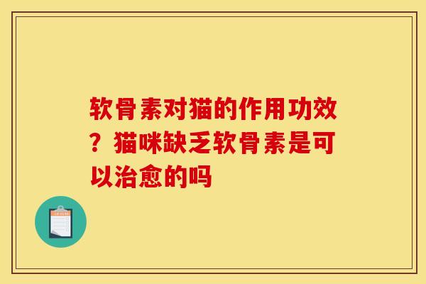 软骨素对猫的作用功效？猫咪缺乏软骨素是可以治愈的吗