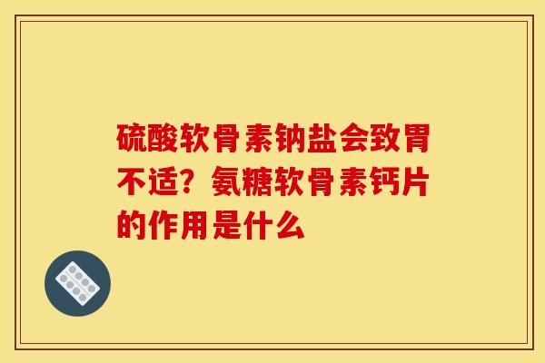 硫酸软骨素钠盐会致胃不适？氨糖软骨素钙片的作用是什么
