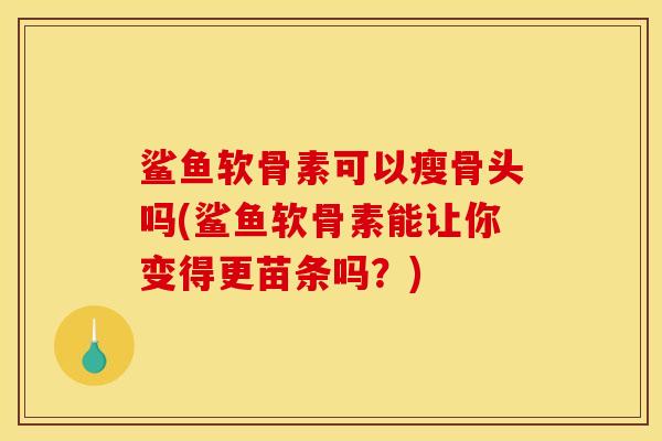 鲨鱼软骨素可以瘦骨头吗(鲨鱼软骨素能让你变得更苗条吗？)