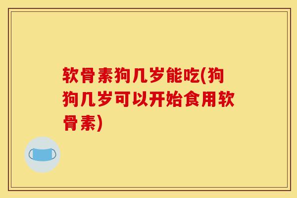 软骨素狗几岁能吃(狗狗几岁可以开始食用软骨素)