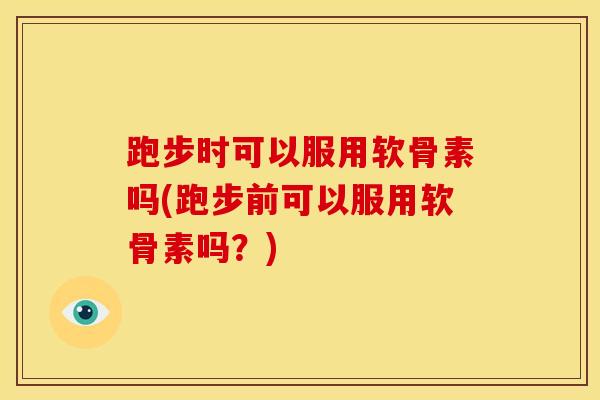 跑步时可以服用软骨素吗(跑步前可以服用软骨素吗？)