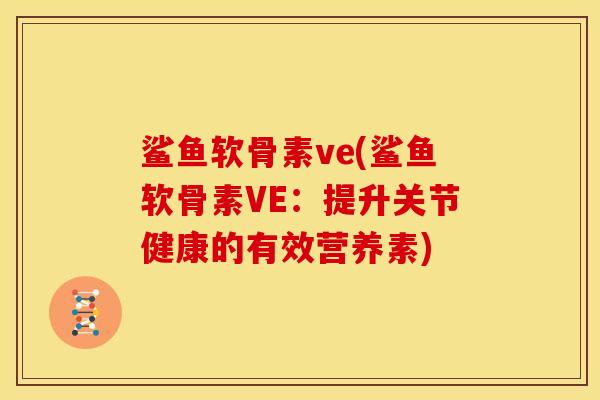 鲨鱼软骨素ve(鲨鱼软骨素VE：提升关节健康的有效营养素)