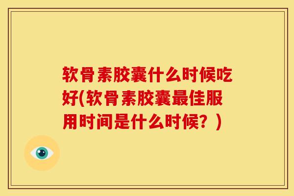 软骨素胶囊什么时候吃好(软骨素胶囊最佳服用时间是什么时候？)