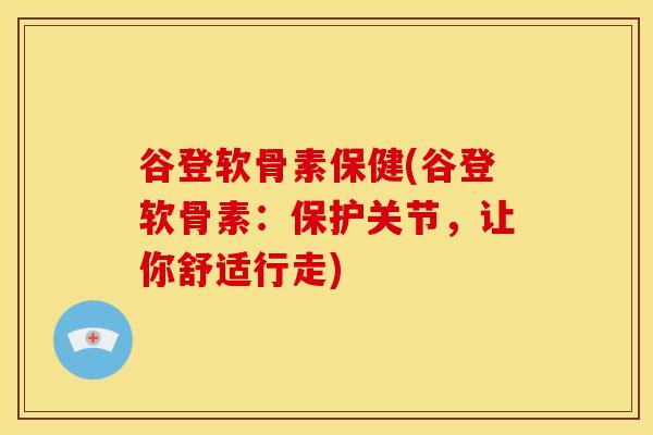 谷登软骨素保健(谷登软骨素：保护关节，让你舒适行走)