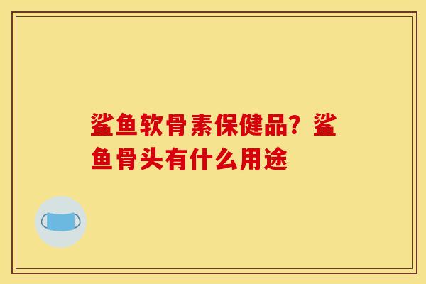 鲨鱼软骨素保健品？鲨鱼骨头有什么用途