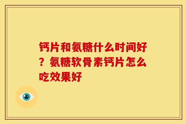 钙片和氨糖什么时间好？氨糖软骨素钙片怎么吃效果好
