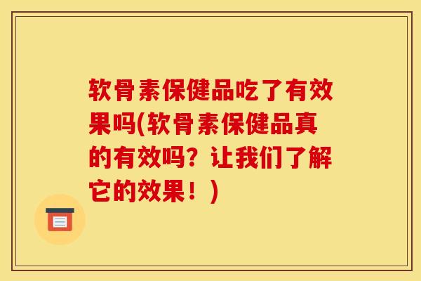 软骨素保健品吃了有效果吗(软骨素保健品真的有效吗？让我们了解它的效果！)