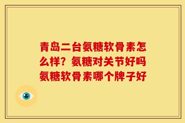 青岛二台氨糖软骨素怎么样？氨糖对关节好吗氨糖软骨素哪个牌子好