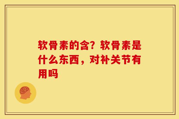 软骨素的含？软骨素是什么东西，对补关节有用吗