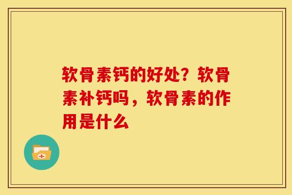 软骨素钙的好处？软骨素补钙吗，软骨素的作用是什么