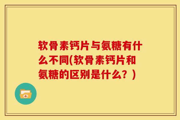 软骨素钙片与氨糖有什么不同(软骨素钙片和氨糖的区别是什么？)
