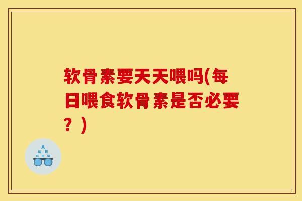 软骨素要天天喂吗(每日喂食软骨素是否必要？)