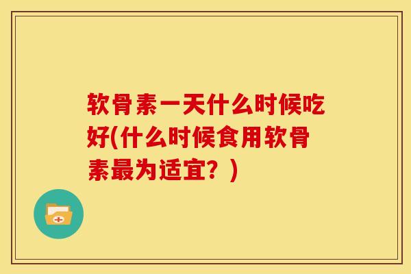 软骨素一天什么时候吃好(什么时候食用软骨素最为适宜？)